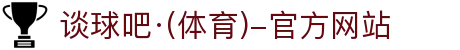 谈球吧(中国)-官方网站